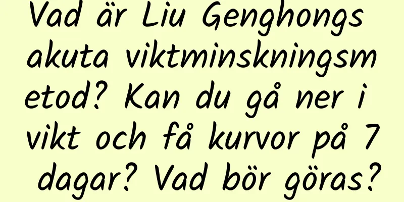 Vad är Liu Genghongs akuta viktminskningsmetod? Kan du gå ner i vikt och få kurvor på 7 dagar? Vad bör göras?