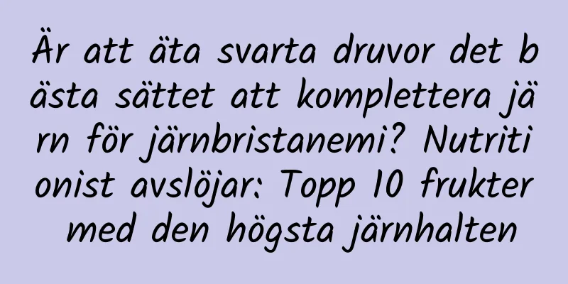 Är att äta svarta druvor det bästa sättet att komplettera järn för järnbristanemi? Nutritionist avslöjar: Topp 10 frukter med den högsta järnhalten