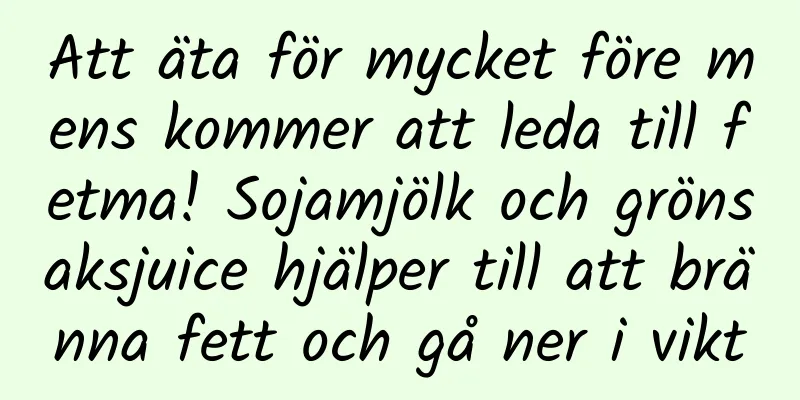 Att äta för mycket före mens kommer att leda till fetma! Sojamjölk och grönsaksjuice hjälper till att bränna fett och gå ner i vikt