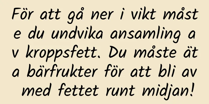 För att gå ner i vikt måste du undvika ansamling av kroppsfett. Du måste äta bärfrukter för att bli av med fettet runt midjan!