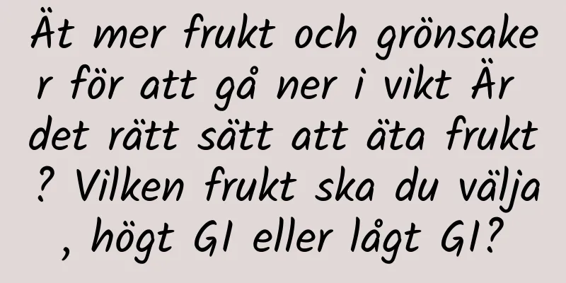 Ät mer frukt och grönsaker för att gå ner i vikt Är det rätt sätt att äta frukt? Vilken frukt ska du välja, högt GI eller lågt GI?