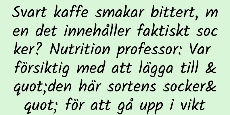 Svart kaffe smakar bittert, men det innehåller faktiskt socker? Nutrition professor: Var försiktig med att lägga till "den här sortens socker" för att gå upp i vikt