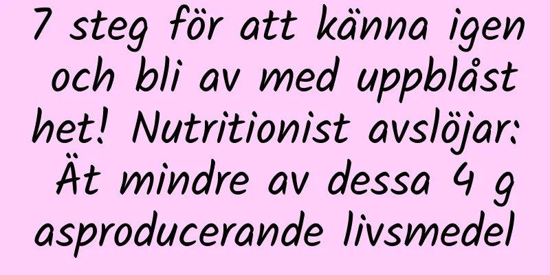 7 steg för att känna igen och bli av med uppblåsthet! Nutritionist avslöjar: Ät mindre av dessa 4 gasproducerande livsmedel