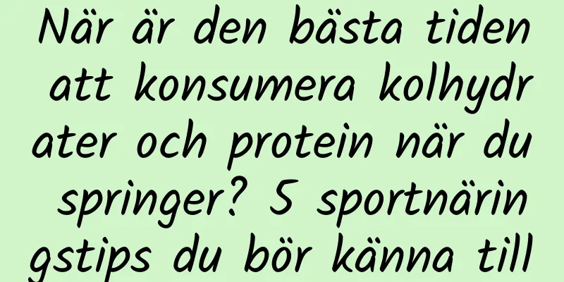 När är den bästa tiden att konsumera kolhydrater och protein när du springer? 5 sportnäringstips du bör känna till