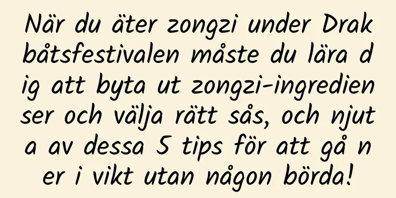När du äter zongzi under Drakbåtsfestivalen måste du lära dig att byta ut zongzi-ingredienser och välja rätt sås, och njuta av dessa 5 tips för att gå ner i vikt utan någon börda!