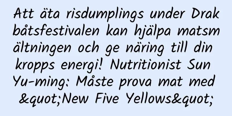 Att äta risdumplings under Drakbåtsfestivalen kan hjälpa matsmältningen och ge näring till din kropps energi! Nutritionist Sun Yu-ming: Måste prova mat med "New Five Yellows"