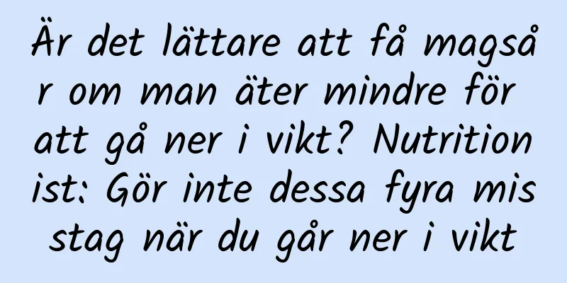 Är det lättare att få magsår om man äter mindre för att gå ner i vikt? Nutritionist: Gör inte dessa fyra misstag när du går ner i vikt