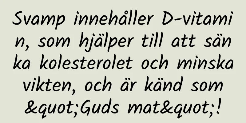 Svamp innehåller D-vitamin, som hjälper till att sänka kolesterolet och minska vikten, och är känd som "Guds mat"!