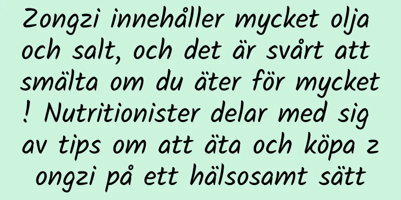 Zongzi innehåller mycket olja och salt, och det är svårt att smälta om du äter för mycket! Nutritionister delar med sig av tips om att äta och köpa zongzi på ett hälsosamt sätt