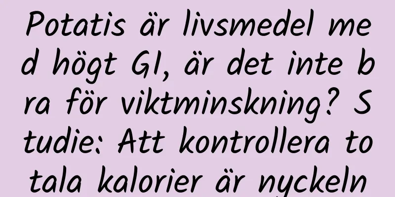 Potatis är livsmedel med högt GI, är det inte bra för viktminskning? Studie: Att kontrollera totala kalorier är nyckeln