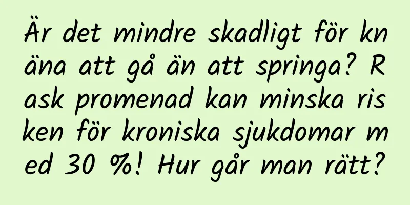 Är det mindre skadligt för knäna att gå än att springa? Rask promenad kan minska risken för kroniska sjukdomar med 30 %! Hur går man rätt?