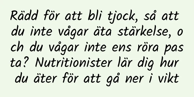 Rädd för att bli tjock, så att du inte vågar äta stärkelse, och du vågar inte ens röra pasta? Nutritionister lär dig hur du äter för att gå ner i vikt