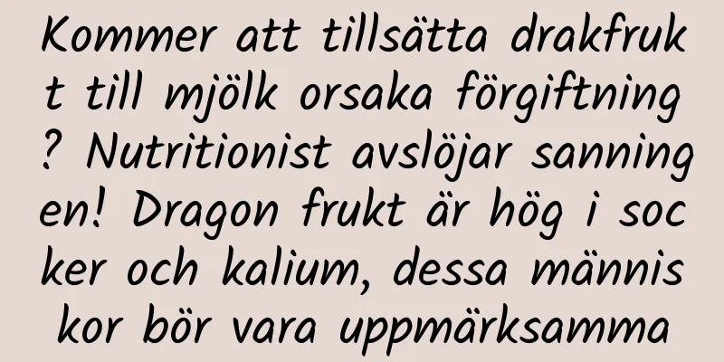 Kommer att tillsätta drakfrukt till mjölk orsaka förgiftning? Nutritionist avslöjar sanningen! Dragon frukt är hög i socker och kalium, dessa människor bör vara uppmärksamma