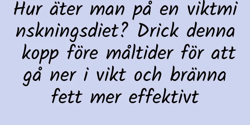 Hur äter man på en viktminskningsdiet? Drick denna kopp före måltider för att gå ner i vikt och bränna fett mer effektivt