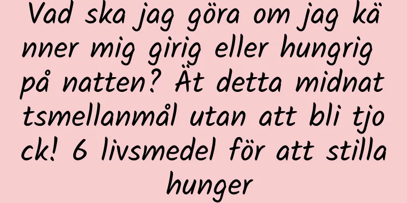 Vad ska jag göra om jag känner mig girig eller hungrig på natten? Ät detta midnattsmellanmål utan att bli tjock! 6 livsmedel för att stilla hunger