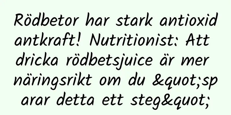 Rödbetor har stark antioxidantkraft! Nutritionist: Att dricka rödbetsjuice är mer näringsrikt om du "sparar detta ett steg"