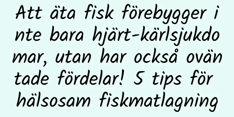 Att äta fisk förebygger inte bara hjärt-kärlsjukdomar, utan har också oväntade fördelar! 5 tips för hälsosam fiskmatlagning