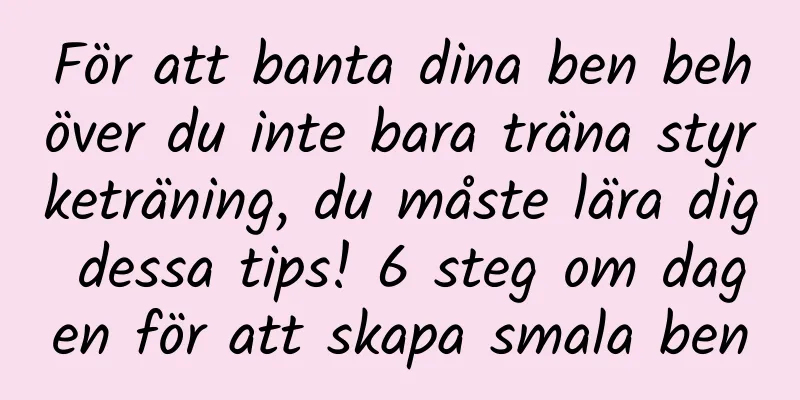 För att banta dina ben behöver du inte bara träna styrketräning, du måste lära dig dessa tips! 6 steg om dagen för att skapa smala ben