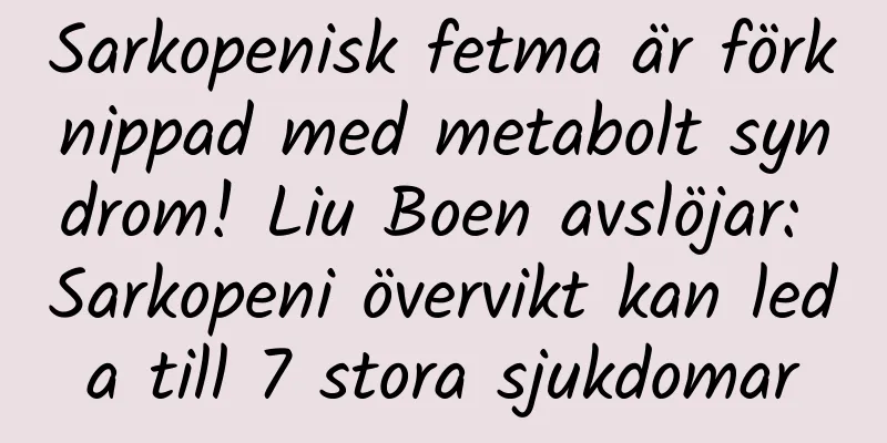 Sarkopenisk fetma är förknippad med metabolt syndrom! Liu Boen avslöjar: Sarkopeni övervikt kan leda till 7 stora sjukdomar