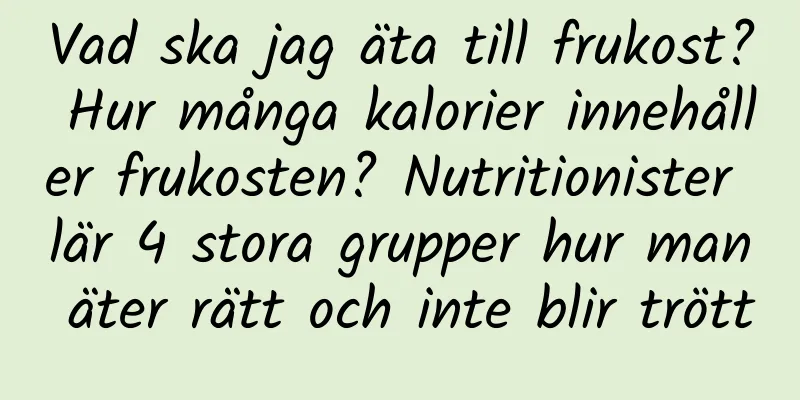 Vad ska jag äta till frukost? Hur många kalorier innehåller frukosten? Nutritionister lär 4 stora grupper hur man äter rätt och inte blir trött