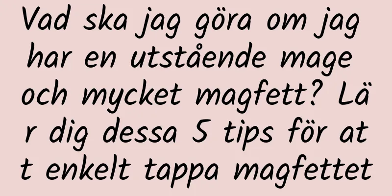 Vad ska jag göra om jag har en utstående mage och mycket magfett? Lär dig dessa 5 tips för att enkelt tappa magfettet