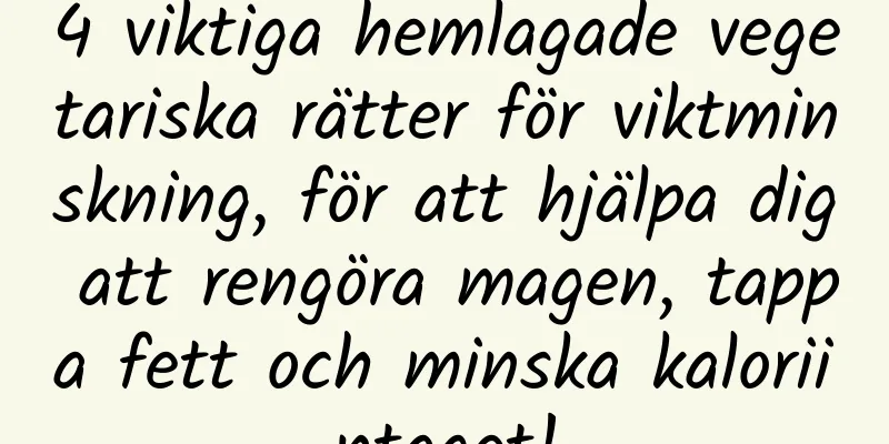 4 viktiga hemlagade vegetariska rätter för viktminskning, för att hjälpa dig att rengöra magen, tappa fett och minska kaloriintaget!
