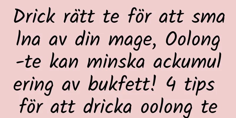 Drick rätt te för att smalna av din mage, Oolong-te kan minska ackumulering av bukfett! 4 tips för att dricka oolong te