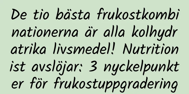 De tio bästa frukostkombinationerna är alla kolhydratrika livsmedel! Nutritionist avslöjar: 3 nyckelpunkter för frukostuppgradering