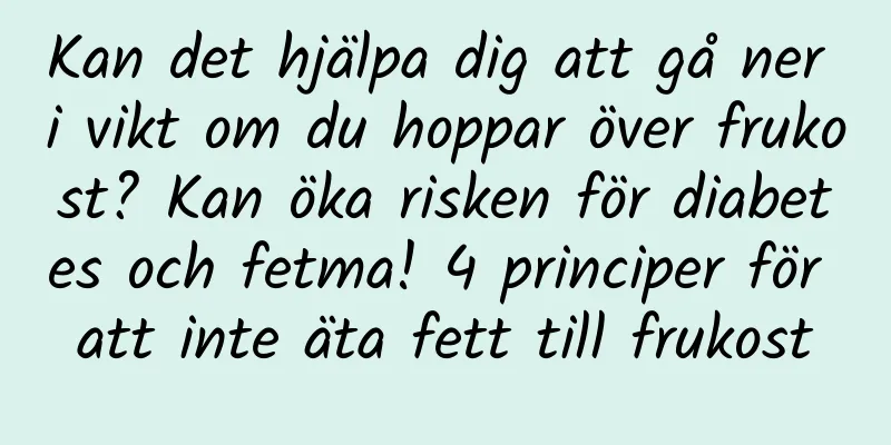Kan det hjälpa dig att gå ner i vikt om du hoppar över frukost? Kan öka risken för diabetes och fetma! 4 principer för att inte äta fett till frukost