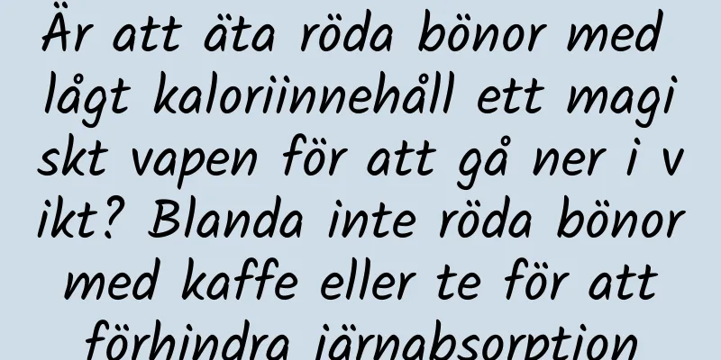 Är att äta röda bönor med lågt kaloriinnehåll ett magiskt vapen för att gå ner i vikt? Blanda inte röda bönor med kaffe eller te för att förhindra järnabsorption