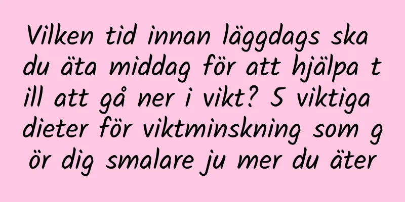 Vilken tid innan läggdags ska du äta middag för att hjälpa till att gå ner i vikt? 5 viktiga dieter för viktminskning som gör dig smalare ju mer du äter