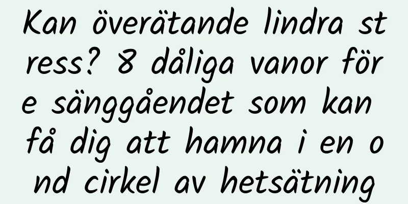 Kan överätande lindra stress? 8 dåliga vanor före sänggåendet som kan få dig att hamna i en ond cirkel av hetsätning