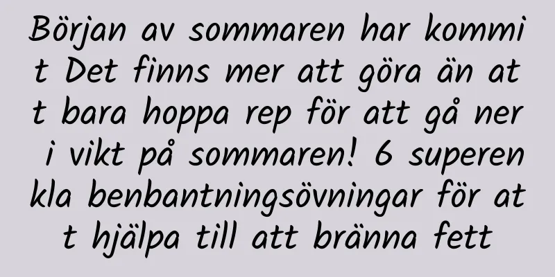 Början av sommaren har kommit Det finns mer att göra än att bara hoppa rep för att gå ner i vikt på sommaren! 6 superenkla benbantningsövningar för att hjälpa till att bränna fett