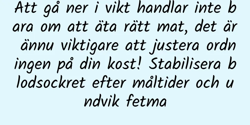 Att gå ner i vikt handlar inte bara om att äta rätt mat, det är ännu viktigare att justera ordningen på din kost! Stabilisera blodsockret efter måltider och undvik fetma