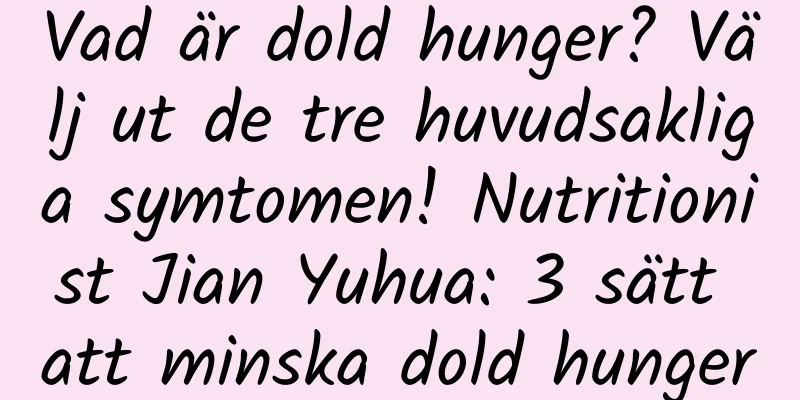 Vad är dold hunger? Välj ut de tre huvudsakliga symtomen! Nutritionist Jian Yuhua: 3 sätt att minska dold hunger