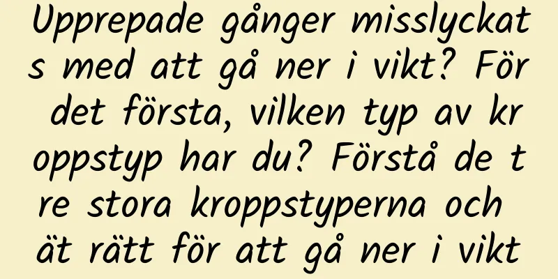 Upprepade gånger misslyckats med att gå ner i vikt? För det första, vilken typ av kroppstyp har du? Förstå de tre stora kroppstyperna och ät rätt för att gå ner i vikt