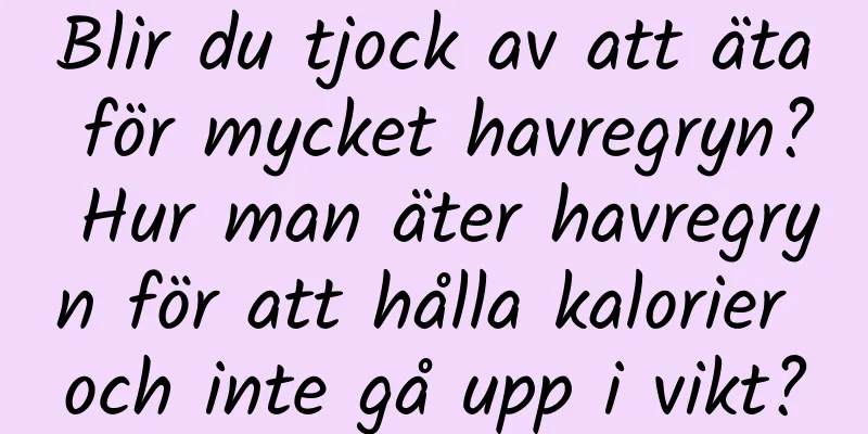 Blir du tjock av att äta för mycket havregryn? Hur man äter havregryn för att hålla kalorier och inte gå upp i vikt?