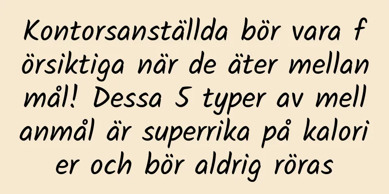 Kontorsanställda bör vara försiktiga när de äter mellanmål! Dessa 5 typer av mellanmål är superrika på kalorier och bör aldrig röras
