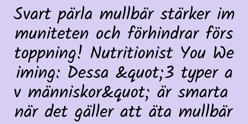 Svart pärla mullbär stärker immuniteten och förhindrar förstoppning! Nutritionist You Weiming: Dessa "3 typer av människor" är smarta när det gäller att äta mullbär