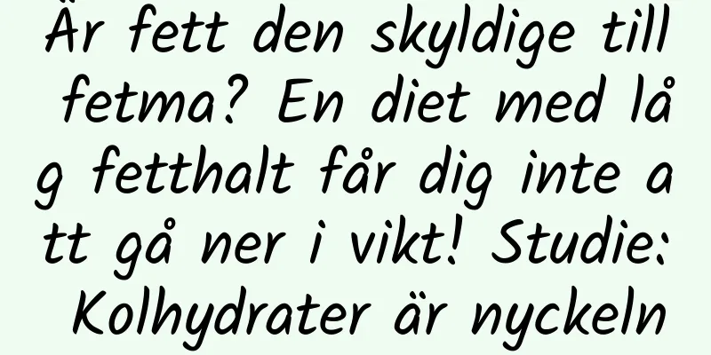 Är fett den skyldige till fetma? En diet med låg fetthalt får dig inte att gå ner i vikt! Studie: Kolhydrater är nyckeln
