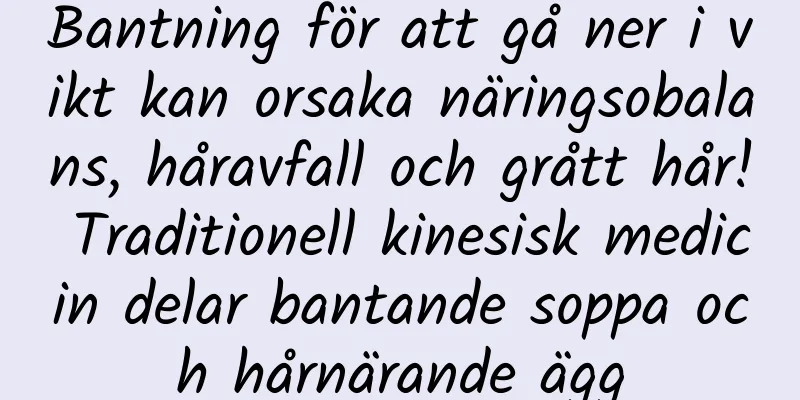 Bantning för att gå ner i vikt kan orsaka näringsobalans, håravfall och grått hår! Traditionell kinesisk medicin delar bantande soppa och hårnärande ägg