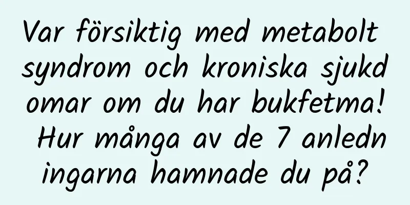 Var försiktig med metabolt syndrom och kroniska sjukdomar om du har bukfetma! Hur många av de 7 anledningarna hamnade du på?