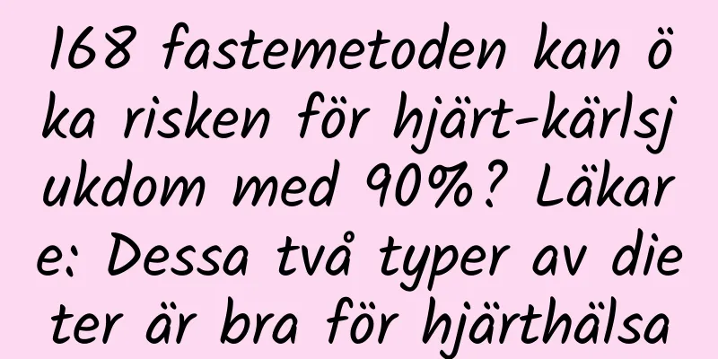 168 fastemetoden kan öka risken för hjärt-kärlsjukdom med 90%? Läkare: Dessa två typer av dieter är bra för hjärthälsa
