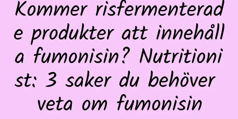 Kommer risfermenterade produkter att innehålla fumonisin? Nutritionist: 3 saker du behöver veta om fumonisin