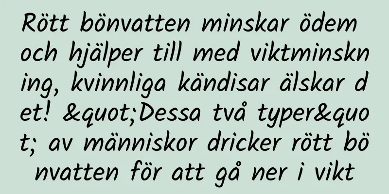 Rött bönvatten minskar ödem och hjälper till med viktminskning, kvinnliga kändisar älskar det! "Dessa två typer" av människor dricker rött bönvatten för att gå ner i vikt