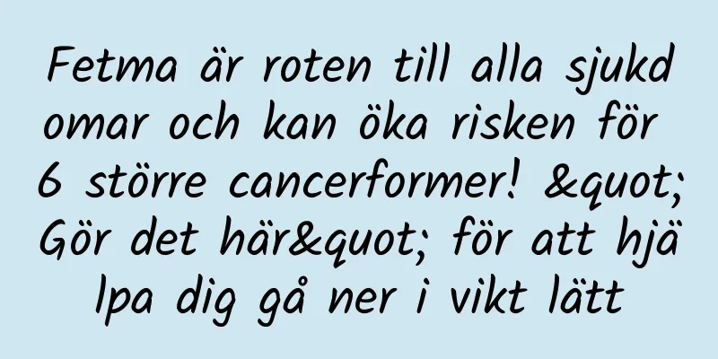 Fetma är roten till alla sjukdomar och kan öka risken för 6 större cancerformer! "Gör det här" för att hjälpa dig gå ner i vikt lätt