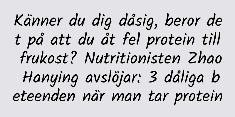 Känner du dig dåsig, beror det på att du åt fel protein till frukost? Nutritionisten Zhao Hanying avslöjar: 3 dåliga beteenden när man tar protein