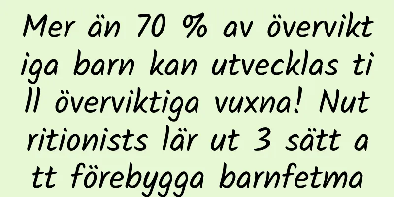 Mer än 70 % av överviktiga barn kan utvecklas till överviktiga vuxna! Nutritionists lär ut 3 sätt att förebygga barnfetma