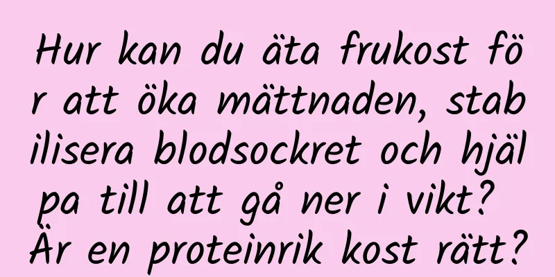 Hur kan du äta frukost för att öka mättnaden, stabilisera blodsockret och hjälpa till att gå ner i vikt? Är en proteinrik kost rätt?