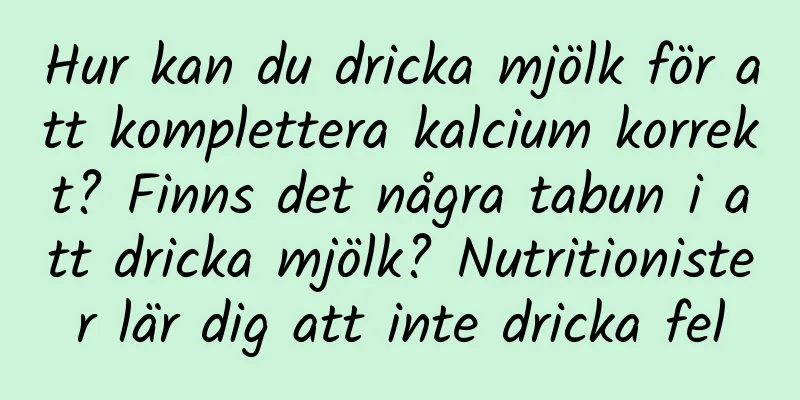 Hur kan du dricka mjölk för att komplettera kalcium korrekt? Finns det några tabun i att dricka mjölk? Nutritionister lär dig att inte dricka fel